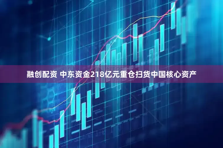 融创配资 中东资金218亿元重仓扫货中国核心资产